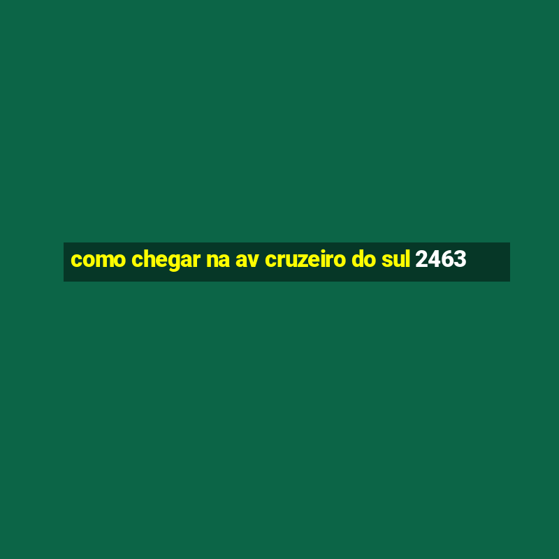 como chegar na av cruzeiro do sul 2463