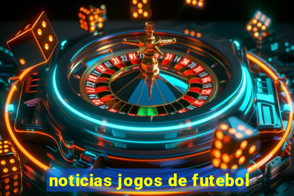 noticias jogos de futebol