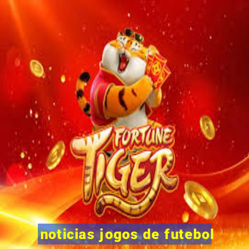 noticias jogos de futebol