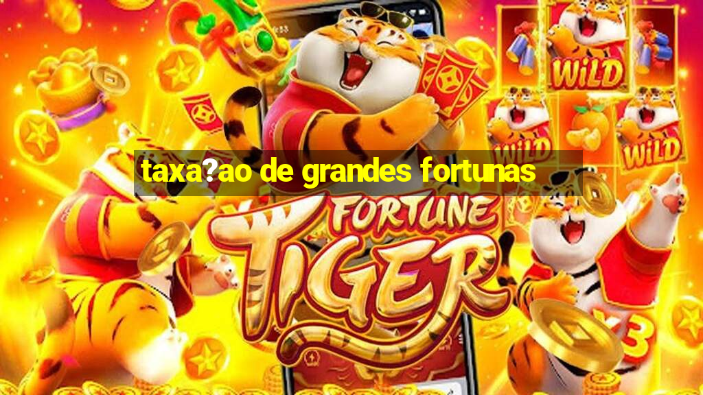 taxa?ao de grandes fortunas