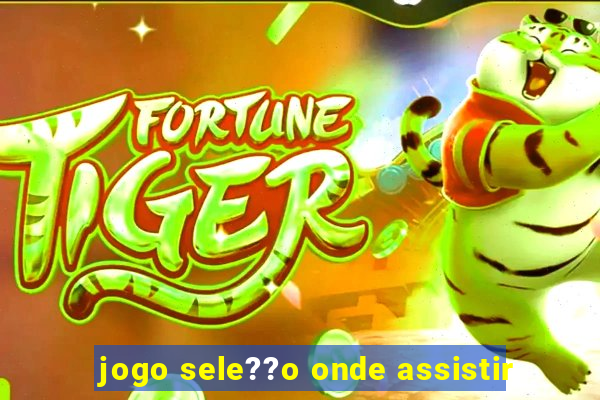 jogo sele??o onde assistir