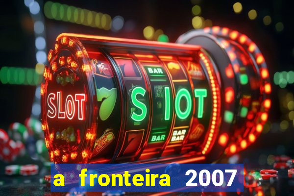 a fronteira 2007 filme completo dublado