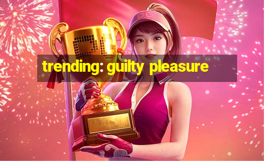 trending: guilty pleasure