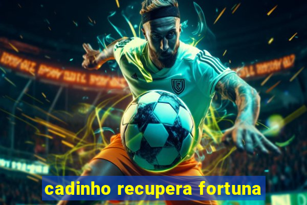 cadinho recupera fortuna