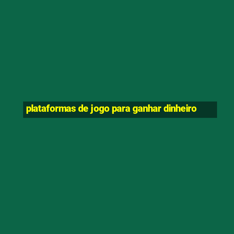 plataformas de jogo para ganhar dinheiro