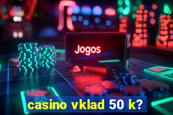 casino vklad 50 k?