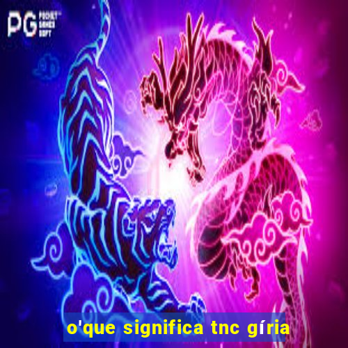 o'que significa tnc gíria