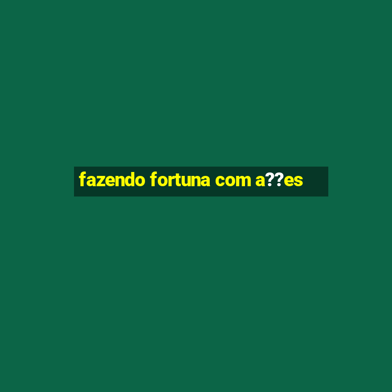 fazendo fortuna com a??es