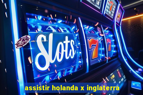 assistir holanda x inglaterra