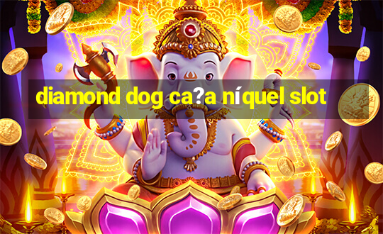 diamond dog ca?a níquel slot