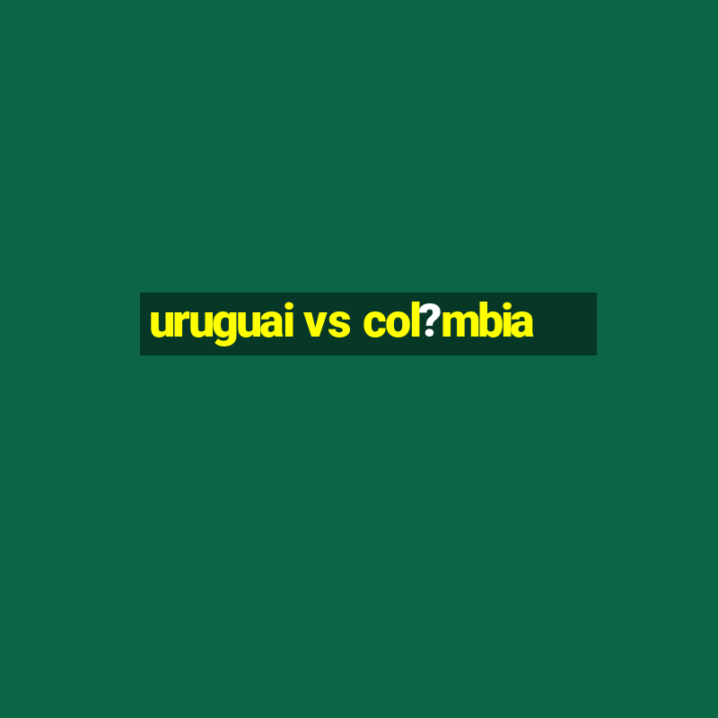 uruguai vs col?mbia