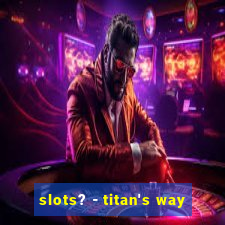 slots? - titan's way