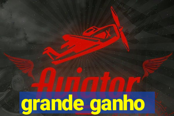 grande ganho