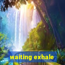 waiting exhale