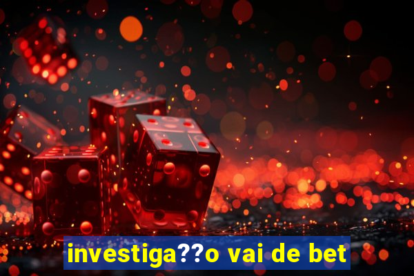 investiga??o vai de bet