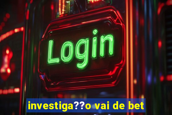 investiga??o vai de bet