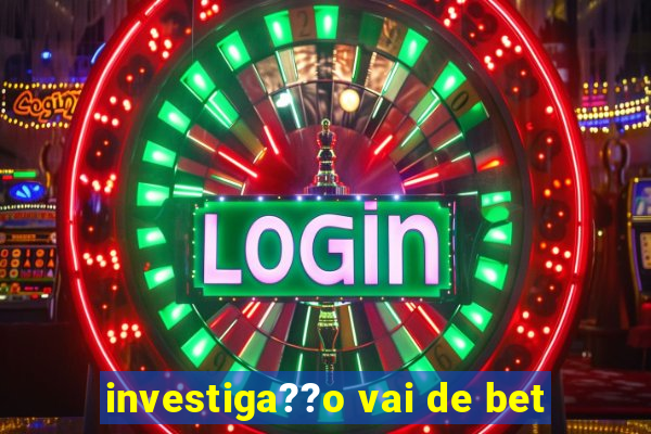 investiga??o vai de bet