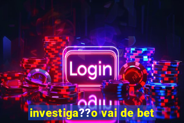 investiga??o vai de bet