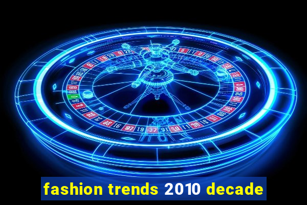 fashion trends 2010 decade