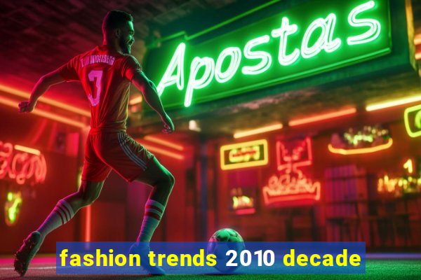 fashion trends 2010 decade