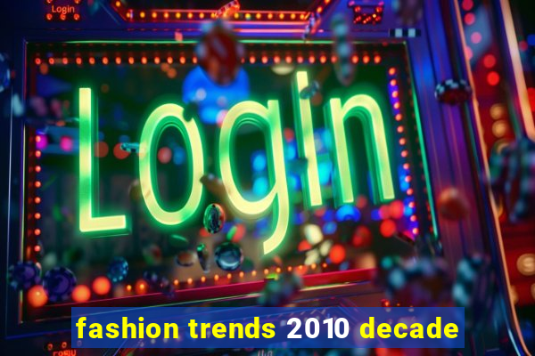 fashion trends 2010 decade