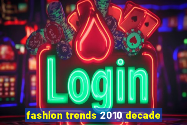 fashion trends 2010 decade