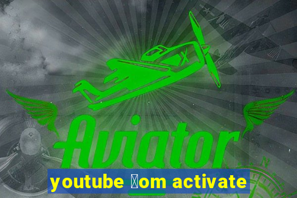 youtube 莽om activate