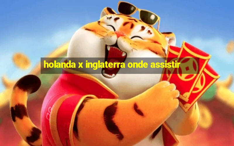 holanda x inglaterra onde assistir