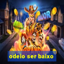 odeio ser baixo