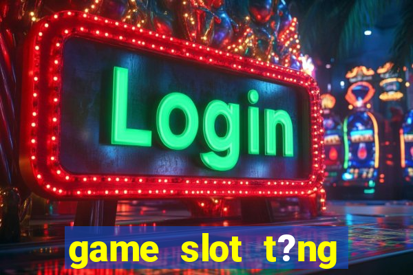 game slot t?ng ti?n khi ??ng ky