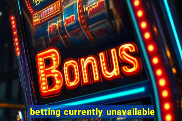 betting currently unavailable