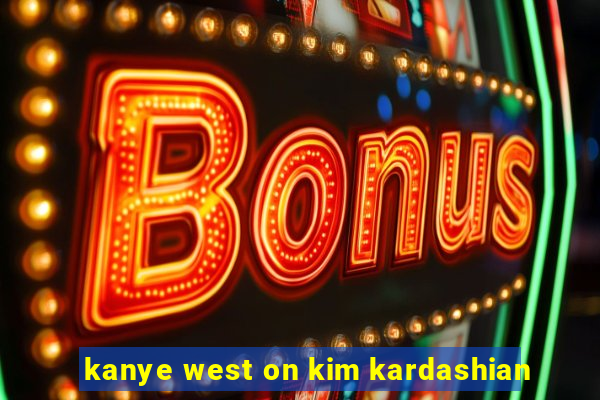 kanye west on kim kardashian