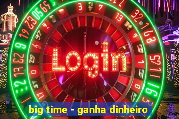 big time - ganha dinheiro