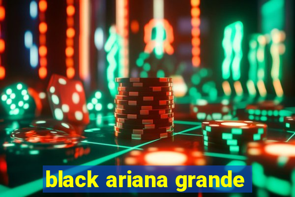 black ariana grande