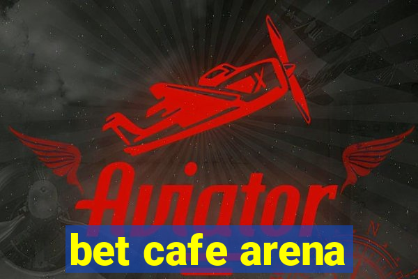 bet cafe arena