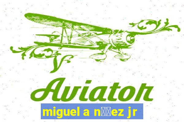 miguel a n煤帽ez jr