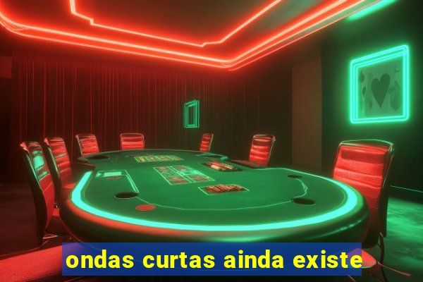 ondas curtas ainda existe