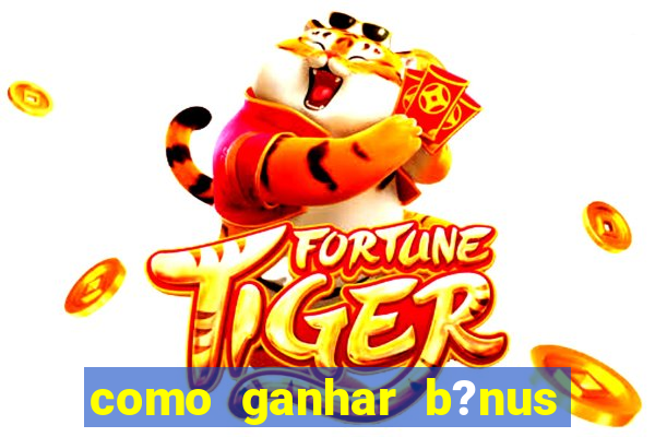 como ganhar b?nus no fortune tiger