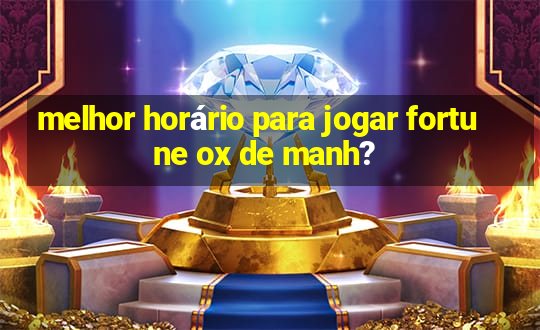 melhor horário para jogar fortune ox de manh?