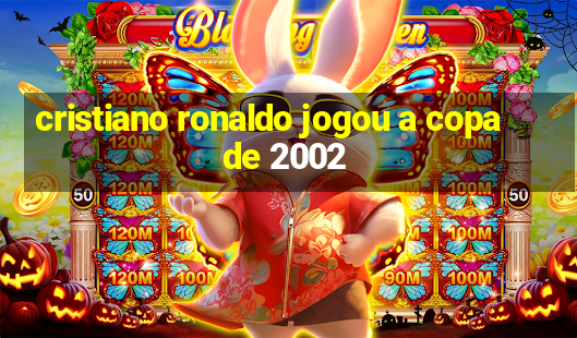 cristiano ronaldo jogou a copa de 2002