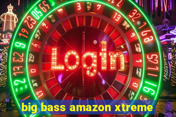 big bass amazon xtreme