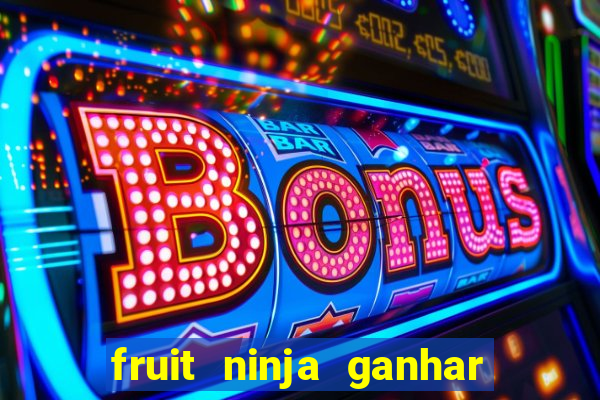 fruit ninja ganhar dinheiro sem depositar