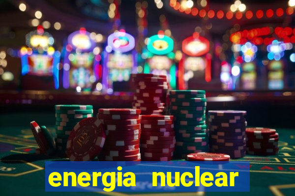 energia nuclear vantagens e desvantagens