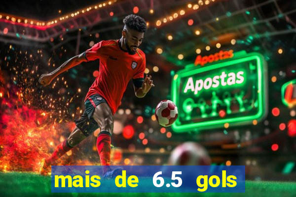 mais de 6.5 gols o que significa