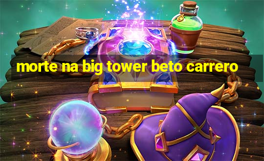 morte na big tower beto carrero