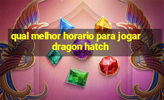 qual melhor horario para jogar dragon hatch