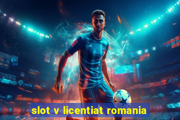 slot v licentiat romania