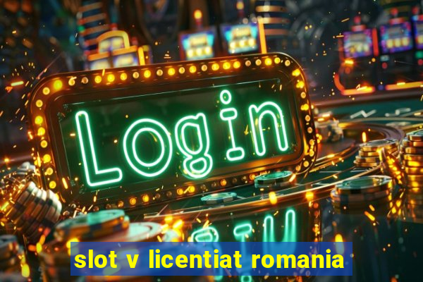 slot v licentiat romania