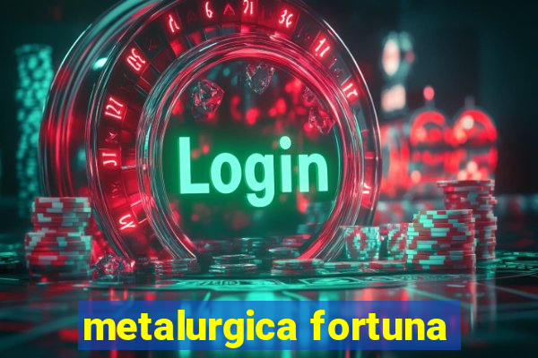 metalurgica fortuna