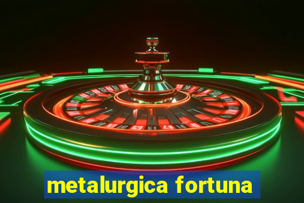 metalurgica fortuna